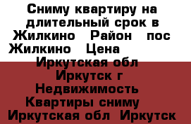 Сниму квартиру на длительный срок в Жилкино › Район ­ пос.Жилкино › Цена ­ 10 000 - Иркутская обл., Иркутск г. Недвижимость » Квартиры сниму   . Иркутская обл.,Иркутск г.